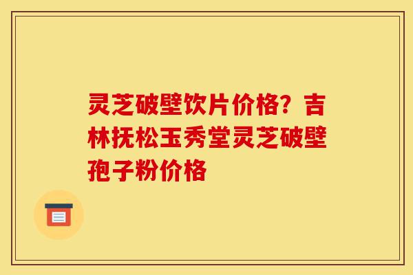 灵芝破壁饮片价格?吉林抚松玉秀堂灵芝破壁孢子粉价格-第1张图片-灵芝之家 灵芝破壁饮片价格?吉林抚松玉秀堂灵芝破壁孢子粉价格-第1张图片-灵芝之家