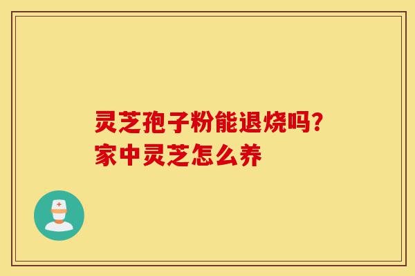 灵芝孢子粉能退烧吗?家中灵芝怎么养-第1张图片-灵芝之家 灵芝孢子粉能退烧吗?家中灵芝怎么养-第1张图片-灵芝之家