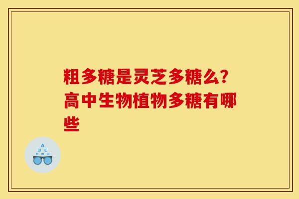 粗多糖是灵芝多糖么?高中生物植物多糖有哪些-第1张图片-灵芝之家 粗多糖是灵芝多糖么?高中生物植物多糖有哪些-第1张图片-灵芝之家