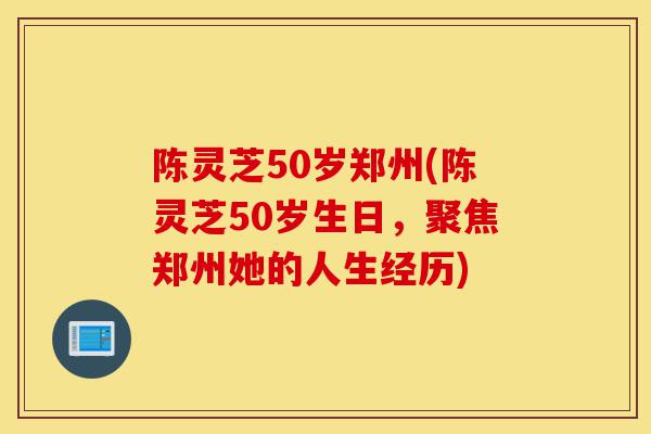 陈灵芝50岁郑州(陈灵芝50岁生日,聚焦郑州她的人生经历)-第1张图片-灵芝之家 陈灵芝50岁郑州(陈灵芝50岁生日,聚焦郑州她的人生经历)-第1张图片-灵芝之家
