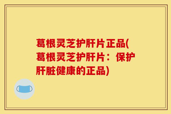 葛根灵芝护肝片正品(葛根灵芝护肝片:保护肝脏健康的正品)-第1张图片-灵芝之家 葛根灵芝护肝片正品(葛根灵芝护肝片:保护肝脏健康的正品)-第1张图片-灵芝之家