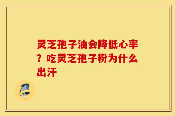 灵芝孢子油会降低心率?吃灵芝孢子粉为什么出汗-第1张图片-灵芝之家 灵芝孢子油会降低心率?吃灵芝孢子粉为什么出汗-第1张图片-灵芝之家