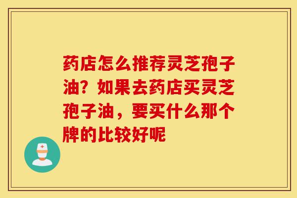 药店怎么推荐灵芝孢子油?如果去药店买灵芝孢子油,要买什么那个牌的比较好呢-第1张图片-灵芝之家 药店怎么推荐灵芝孢子油?如果去药店买灵芝孢子油,要买什么那个牌的比较好呢-第1张图片-灵芝之家