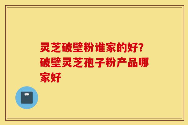 灵芝破壁粉谁家的好?破壁灵芝孢子粉产品哪家好-第1张图片-灵芝之家 灵芝破壁粉谁家的好?破壁灵芝孢子粉产品哪家好-第1张图片-灵芝之家