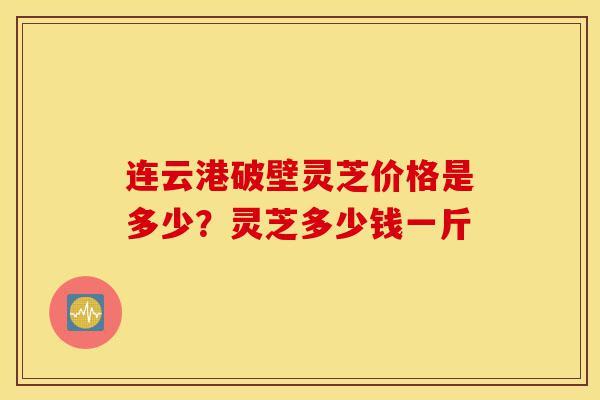 连云港破壁灵芝价格是多少?灵芝多少钱一斤-第1张图片-灵芝之家 连云港破壁灵芝价格是多少?灵芝多少钱一斤-第1张图片-灵芝之家