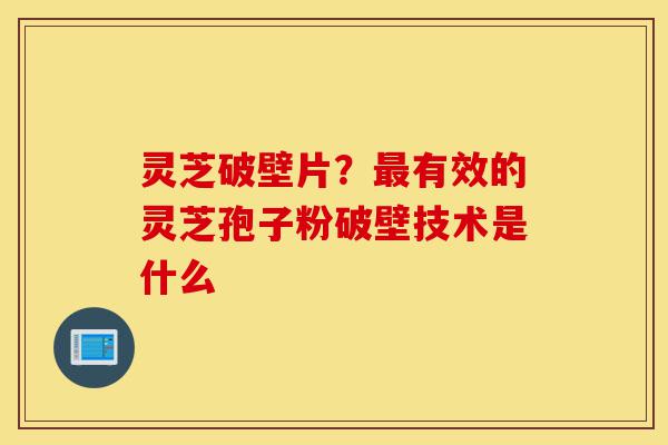 灵芝破壁片？最有效的灵芝孢子粉破壁技术是什么-第1张图片-灵芝之家