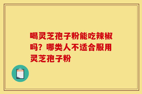 喝灵芝孢子粉能吃辣椒吗？哪类人不适合服用灵芝孢子粉-第1张图片-灵芝之家