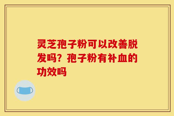 灵芝孢子粉可以改善脱发吗?孢子粉有补血的功效吗-第1张图片-灵芝之家 灵芝孢子粉可以改善脱发吗?孢子粉有补血的功效吗-第1张图片-灵芝之家