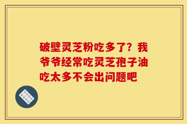 破壁灵芝粉吃多了?我爷爷经常吃灵芝孢子油吃太多不会出问题吧-第1张图片-灵芝之家 破壁灵芝粉吃多了?我爷爷经常吃灵芝孢子油吃太多不会出问题吧-第1张图片-灵芝之家
