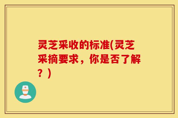 灵芝采收的标准(灵芝采摘要求，你是否了解？)-第1张图片-灵芝之家