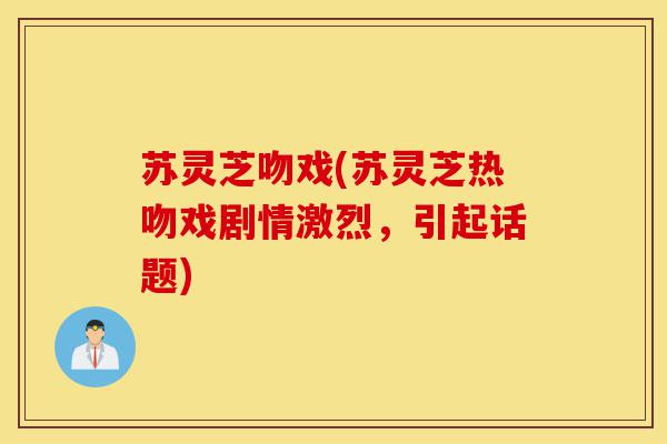 苏灵芝吻戏(苏灵芝热吻戏剧情激烈,引起话题)-第1张图片-灵芝之家 苏灵芝吻戏(苏灵芝热吻戏剧情激烈,引起话题)-第1张图片-灵芝之家