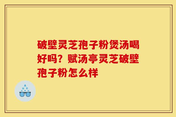 破壁灵芝孢子粉煲汤喝好吗？赋汤亭灵芝破壁孢子粉怎么样-第1张图片-灵芝之家