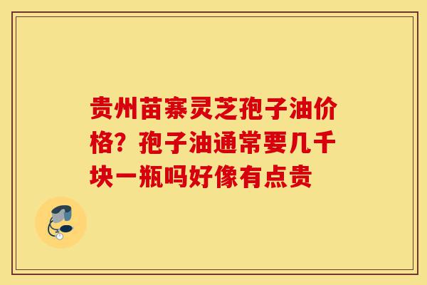 贵州苗寨灵芝孢子油价格?孢子油通常要几千块一瓶吗好像有点贵-第1张图片-灵芝之家 贵州苗寨灵芝孢子油价格?孢子油通常要几千块一瓶吗好像有点贵-第1张图片-灵芝之家