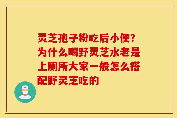 灵芝孢子粉吃后小便?为什么喝野灵芝水老是上厕所大家一般怎么搭配野灵芝吃的-第1张图片-灵芝之家 灵芝孢子粉吃后小便?为什么喝野灵芝水老是上厕所大家一般怎么搭配野灵芝吃的-第1张图片-灵芝之家