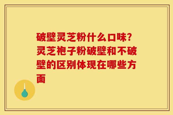 破壁灵芝粉什么口味?灵芝袍子粉破壁和不破壁的区别体现在哪些方面-第1张图片-灵芝之家 破壁灵芝粉什么口味?灵芝袍子粉破壁和不破壁的区别体现在哪些方面-第1张图片-灵芝之家