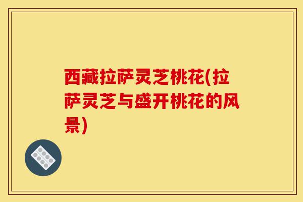 西藏拉萨灵芝桃花(拉萨灵芝与盛开桃花的风景)-第1张图片-灵芝之家 西藏拉萨灵芝桃花(拉萨灵芝与盛开桃花的风景)-第1张图片-灵芝之家