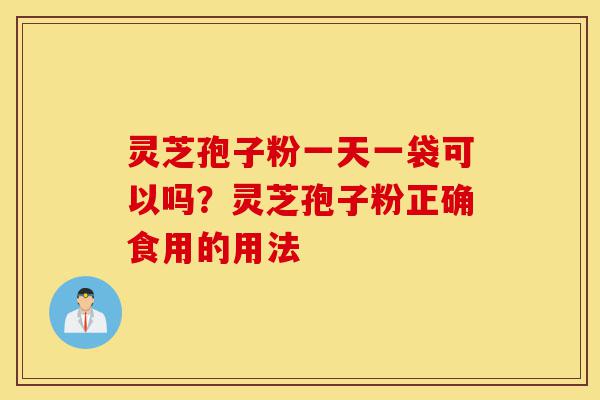 灵芝孢子粉一天一袋可以吗?灵芝孢子粉正确食用的用法-第1张图片-灵芝之家 灵芝孢子粉一天一袋可以吗?灵芝孢子粉正确食用的用法-第1张图片-灵芝之家