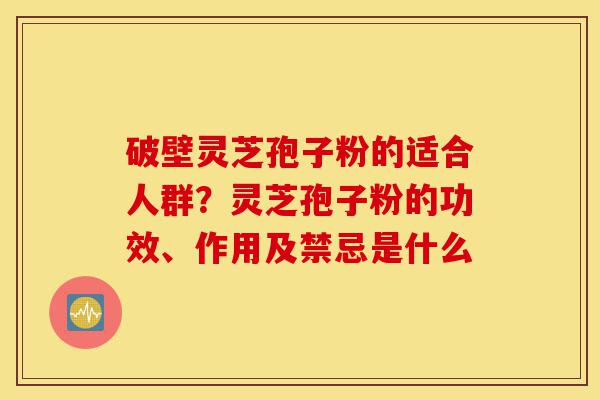破壁灵芝孢子粉的适合人群？灵芝孢子粉的功效、作用及禁忌是什么-第1张图片-灵芝之家