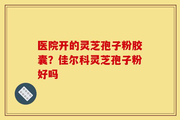 医院开的灵芝孢子粉胶囊?佳尔科灵芝孢子粉好吗-第1张图片-灵芝之家 医院开的灵芝孢子粉胶囊?佳尔科灵芝孢子粉好吗-第1张图片-灵芝之家