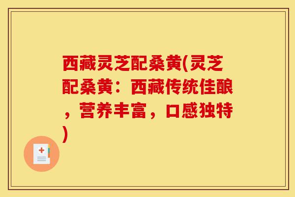 西藏灵芝配桑黄(灵芝配桑黄:西藏传统佳酿,营养丰富,口感独特)-第1张图片-灵芝之家 西藏灵芝配桑黄(灵芝配桑黄:西藏传统佳酿,营养丰富,口感独特)-第1张图片-灵芝之家