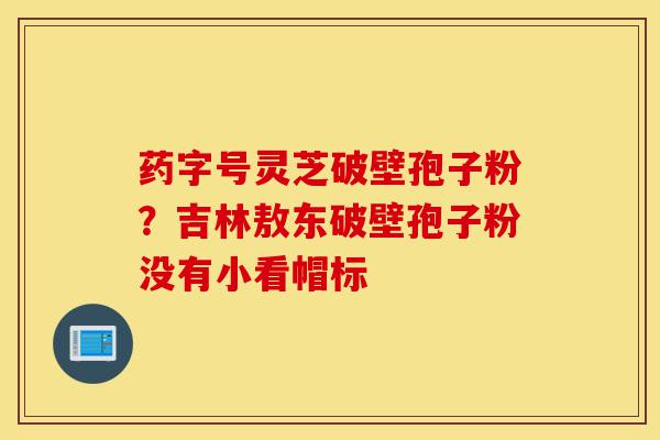 药字号灵芝破壁孢子粉?吉林敖东破壁孢子粉没有小看帽标-第1张图片-灵芝之家 药字号灵芝破壁孢子粉?吉林敖东破壁孢子粉没有小看帽标-第1张图片-灵芝之家