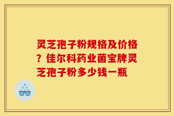 灵芝孢子粉规格及价格?佳尔科药业菌宝牌灵芝孢子粉多少钱一瓶-第1张图片-灵芝之家 灵芝孢子粉规格及价格?佳尔科药业菌宝牌灵芝孢子粉多少钱一瓶-第1张图片-灵芝之家