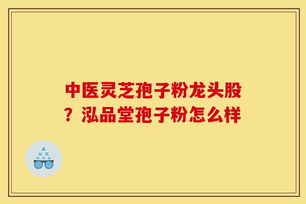 中医灵芝孢子粉龙头股?泓品堂孢子粉怎么样-第1张图片-灵芝之家 中医灵芝孢子粉龙头股?泓品堂孢子粉怎么样-第1张图片-灵芝之家