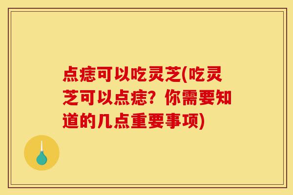 点痣可以吃灵芝(吃灵芝可以点痣？你需要知道的几点重要事项)-第1张图片-灵芝之家