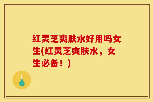 红灵芝爽肤水好用吗女生(红灵芝爽肤水,女生必备!)-第1张图片-灵芝之家 红灵芝爽肤水好用吗女生(红灵芝爽肤水,女生必备!)-第1张图片-灵芝之家