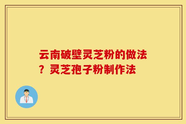 云南破壁灵芝粉的做法?灵芝孢子粉制作法-第1张图片-灵芝之家 云南破壁灵芝粉的做法?灵芝孢子粉制作法-第1张图片-灵芝之家