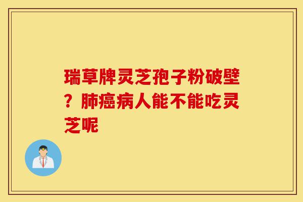 瑞草牌灵芝孢子粉破壁？肺癌病人能不能吃灵芝呢-第1张图片-灵芝之家