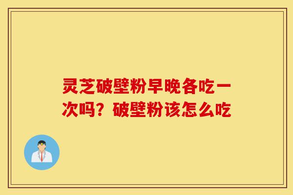 灵芝破壁粉早晚各吃一次吗?破壁粉该怎么吃-第1张图片-灵芝之家 灵芝破壁粉早晚各吃一次吗?破壁粉该怎么吃-第1张图片-灵芝之家