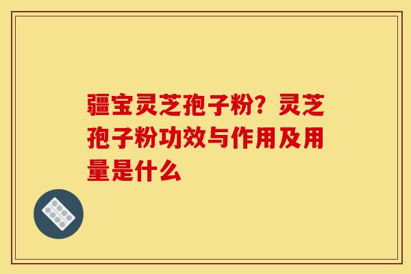 疆宝灵芝孢子粉?灵芝孢子粉功效与作用及用量是什么-第1张图片-灵芝之家 疆宝灵芝孢子粉?灵芝孢子粉功效与作用及用量是什么-第1张图片-灵芝之家