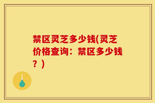禁区灵芝多少钱(灵芝价格查询:禁区多少钱?)-第1张图片-灵芝之家 禁区灵芝多少钱(灵芝价格查询:禁区多少钱?)-第1张图片-灵芝之家
