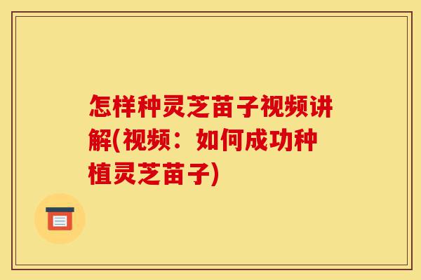 怎样种灵芝苗子视频讲解(视频:如何成功种植灵芝苗子)-第1张图片-灵芝之家 怎样种灵芝苗子视频讲解(视频:如何成功种植灵芝苗子)-第1张图片-灵芝之家