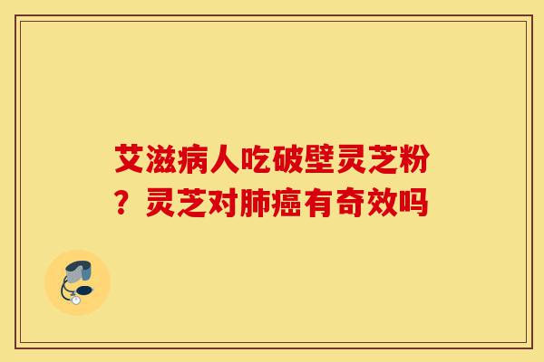 艾滋病人吃破壁灵芝粉?灵芝对肺癌有奇效吗-第1张图片-灵芝之家 艾滋病人吃破壁灵芝粉?灵芝对肺癌有奇效吗-第1张图片-灵芝之家