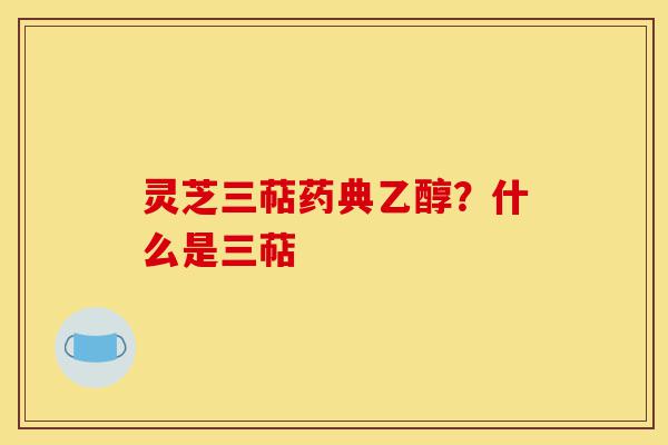 灵芝三萜药典乙醇?什么是三萜-第1张图片-灵芝之家 灵芝三萜药典乙醇?什么是三萜-第1张图片-灵芝之家