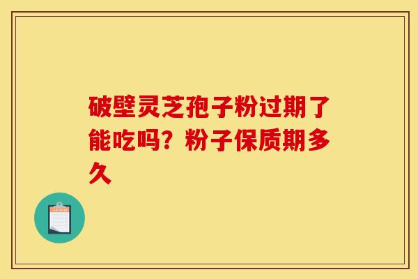 破壁灵芝孢子粉过期了能吃吗？粉子保质期多久-第1张图片-灵芝之家