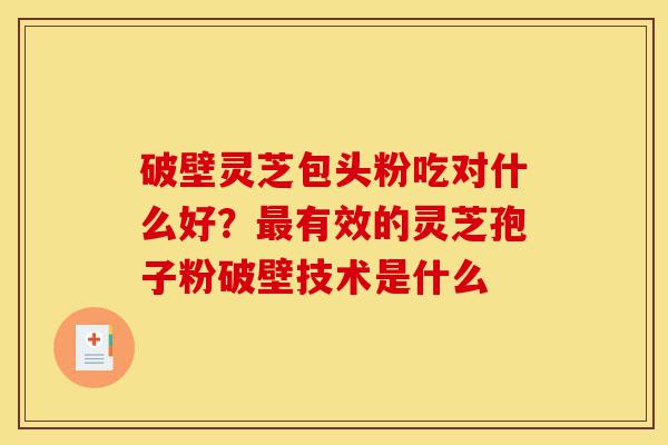 破壁灵芝包头粉吃对什么好?最有效的灵芝孢子粉破壁技术是什么-第1张图片-灵芝之家 破壁灵芝包头粉吃对什么好?最有效的灵芝孢子粉破壁技术是什么-第1张图片-灵芝之家