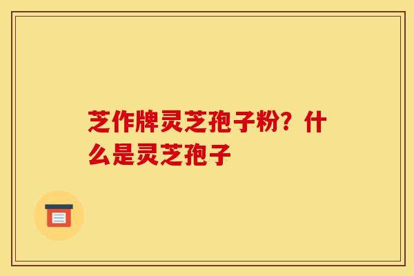 芝作牌灵芝孢子粉?什么是灵芝孢子-第1张图片-灵芝之家 芝作牌灵芝孢子粉?什么是灵芝孢子-第1张图片-灵芝之家
