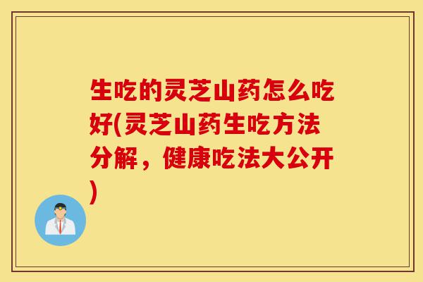 生吃的灵芝山药怎么吃好(灵芝山药生吃方法分解,健康吃法大公开)-第1张图片-灵芝之家 生吃的灵芝山药怎么吃好(灵芝山药生吃方法分解,健康吃法大公开)-第1张图片-灵芝之家
