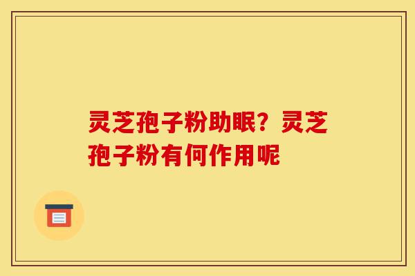 灵芝孢子粉助眠?灵芝孢子粉有何作用呢-第1张图片-灵芝之家 灵芝孢子粉助眠?灵芝孢子粉有何作用呢-第1张图片-灵芝之家