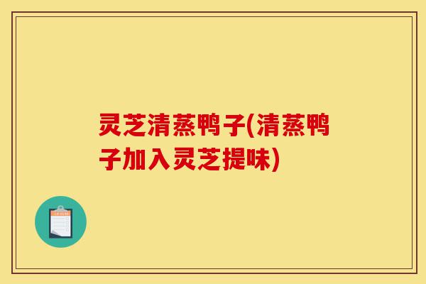 灵芝清蒸鸭子(清蒸鸭子加入灵芝提味)-第1张图片-灵芝之家 灵芝清蒸鸭子(清蒸鸭子加入灵芝提味)-第1张图片-灵芝之家