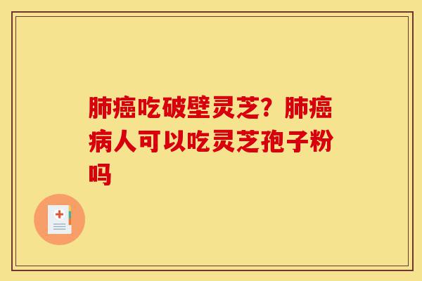 肺癌吃破壁灵芝？肺癌病人可以吃灵芝孢子粉吗-第1张图片-灵芝之家