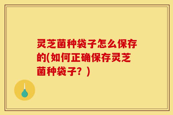 灵芝菌种袋子怎么保存的(如何正确保存灵芝菌种袋子?)-第1张图片-灵芝之家 灵芝菌种袋子怎么保存的(如何正确保存灵芝菌种袋子?)-第1张图片-灵芝之家