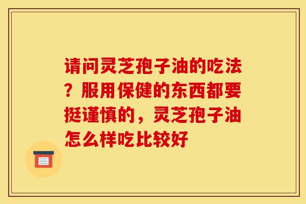 请问灵芝孢子油的吃法?服用保健的东西都要挺谨慎的,灵芝孢子油怎么样吃比较好-第1张图片-灵芝之家 请问灵芝孢子油的吃法?服用保健的东西都要挺谨慎的,灵芝孢子油怎么样吃比较好-第1张图片-灵芝之家