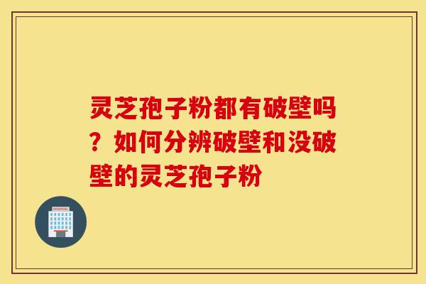 灵芝孢子粉都有破壁吗?如何分辨破壁和没破壁的灵芝孢子粉-第1张图片-灵芝之家 灵芝孢子粉都有破壁吗?如何分辨破壁和没破壁的灵芝孢子粉-第1张图片-灵芝之家