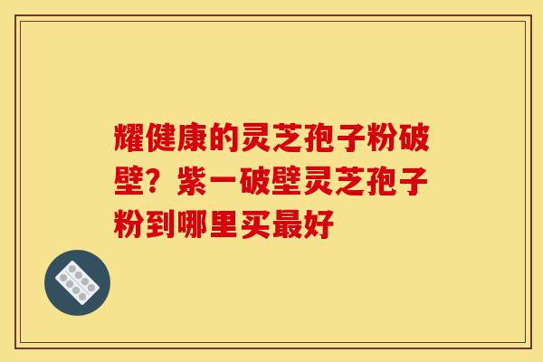 耀健康的灵芝孢子粉破壁?紫一破壁灵芝孢子粉到哪里买最好-第1张图片-灵芝之家 耀健康的灵芝孢子粉破壁?紫一破壁灵芝孢子粉到哪里买最好-第1张图片-灵芝之家