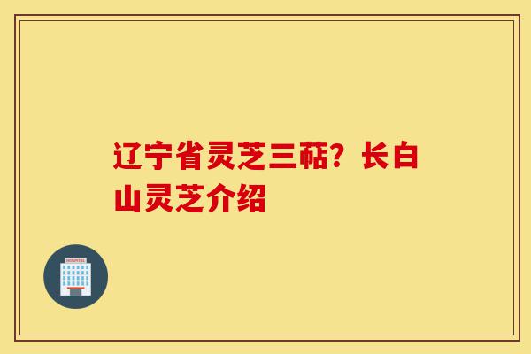 辽宁省灵芝三萜?长白山灵芝介绍-第1张图片-灵芝之家 辽宁省灵芝三萜?长白山灵芝介绍-第1张图片-灵芝之家