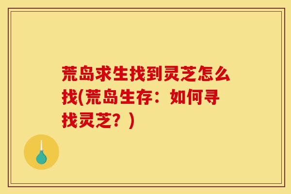 荒岛求生找到灵芝怎么找(荒岛生存：如何寻找灵芝？)-第1张图片-灵芝之家